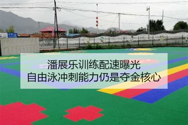 潘展乐训练配速曝光 自由泳冲刺能力仍是夺金核心